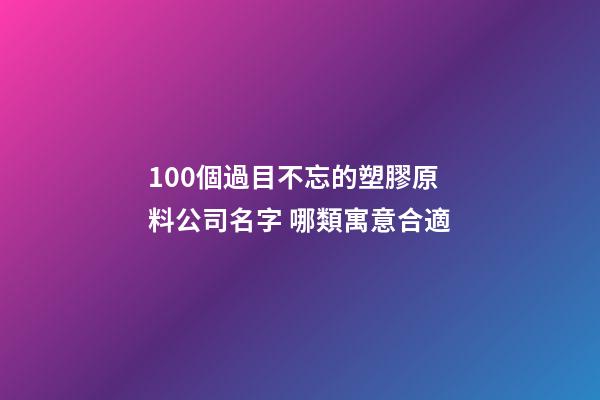 100個過目不忘的塑膠原料公司名字 哪類寓意合適